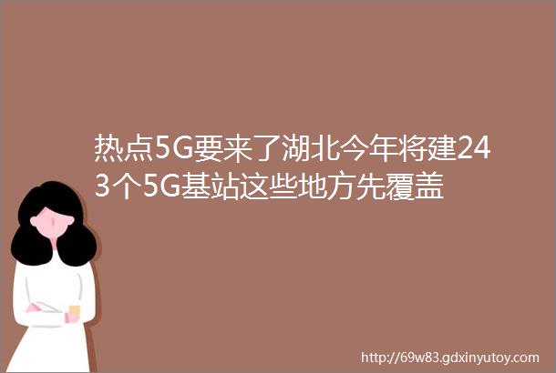 热点5G要来了湖北今年将建243个5G基站这些地方先覆盖