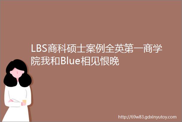 LBS商科硕士案例全英第一商学院我和Blue相见恨晚