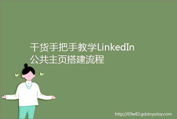 干货手把手教学LinkedIn公共主页搭建流程