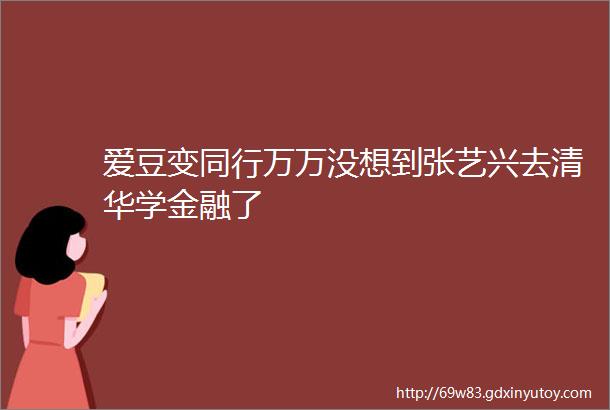 爱豆变同行万万没想到张艺兴去清华学金融了