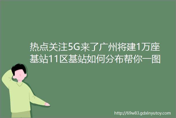 热点关注5G来了广州将建1万座基站11区基站如何分布帮你一图getradic